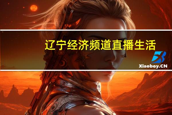 辽宁经济频道直播生活（辽宁经济频道直播）