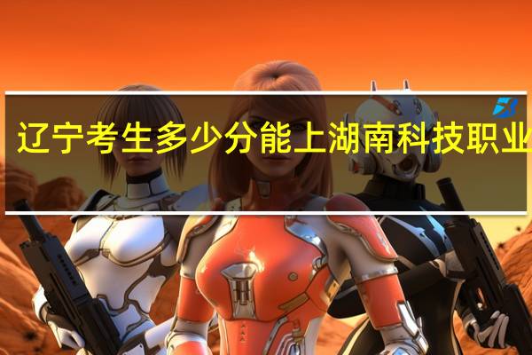 辽宁考生多少分能上湖南科技职业学院
