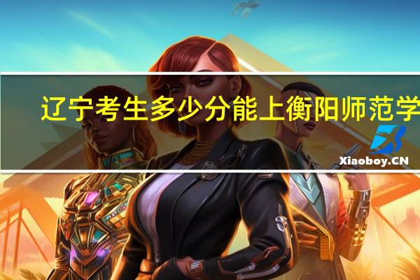 辽宁考生多少分能上衡阳师范学院