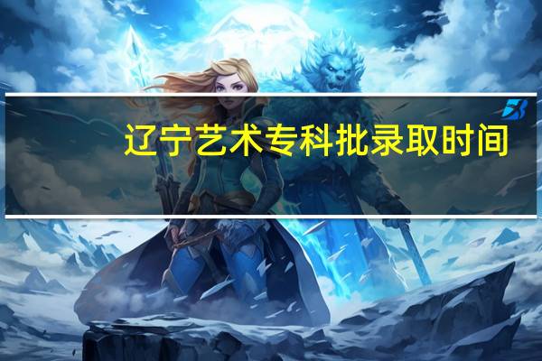 辽宁艺术专科批录取时间