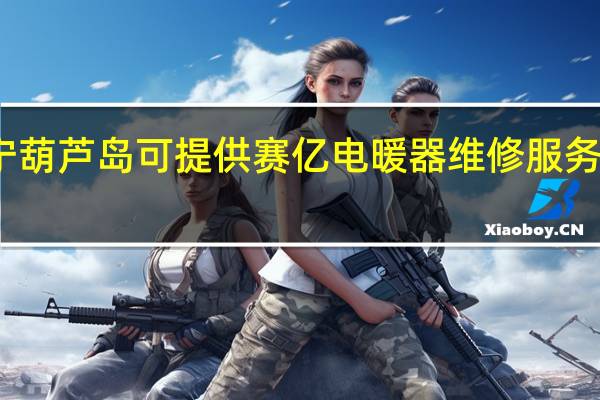 辽宁葫芦岛可提供赛亿电暖器维修服务地址在哪