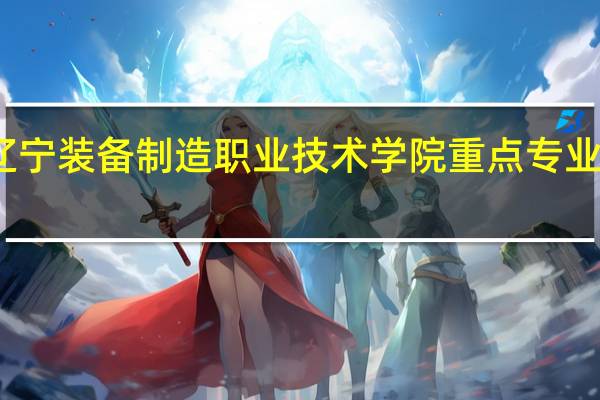 辽宁装备制造职业技术学院重点专业有哪些