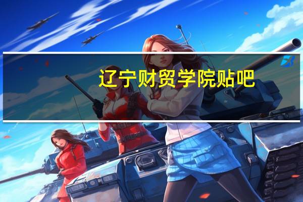 辽宁财贸学院贴吧(辽宁财贸学院贴吧)