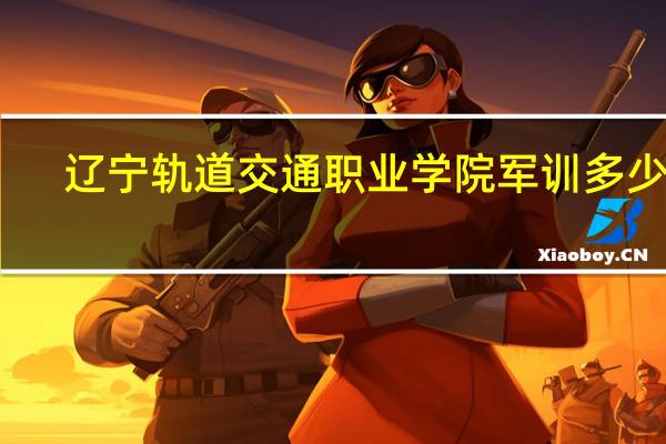 辽宁轨道交通职业学院军训多少天