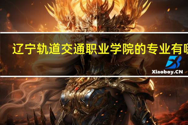 辽宁轨道交通职业学院的专业有哪些