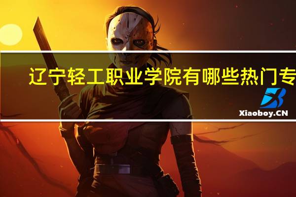 辽宁轻工职业学院有哪些热门专业