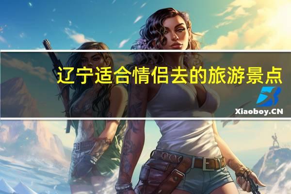 辽宁适合情侣去的旅游景点