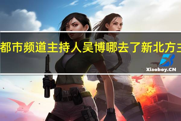 辽宁都市频道主持人吴博哪去了 新北方主持人吴博