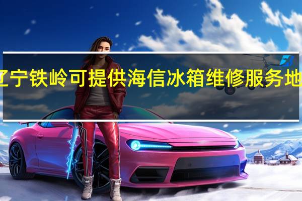 辽宁铁岭可提供海信冰箱维修服务地址在哪