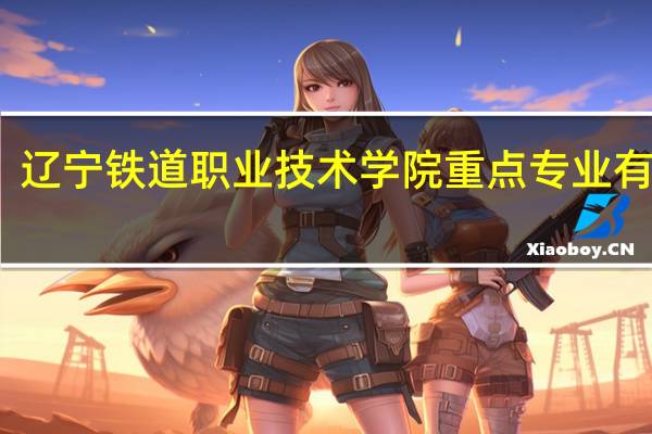 辽宁铁道职业技术学院重点专业有哪些