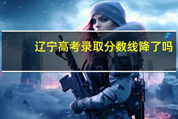 辽宁高考录取分数线降了吗