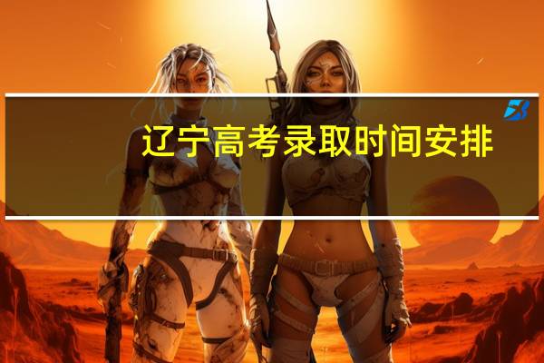 辽宁高考录取时间安排