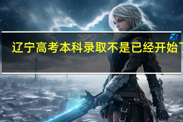辽宁高考本科录取不是已经开始了吗