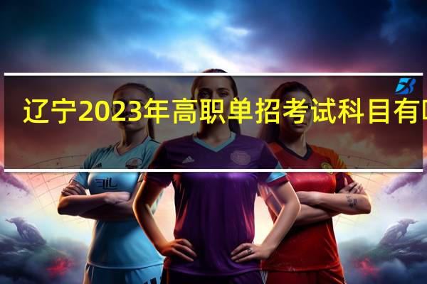 辽宁2023年高职单招考试科目有哪些？