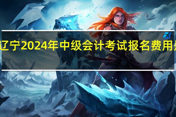 辽宁2024年中级会计考试报名费用是多少