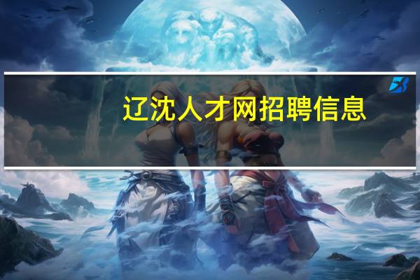 辽沈人才网招聘信息（辽沈人才网）