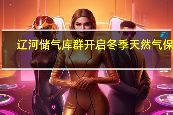 辽河储气库群开启冬季天然气保供