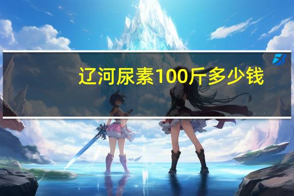 辽河尿素100斤多少钱