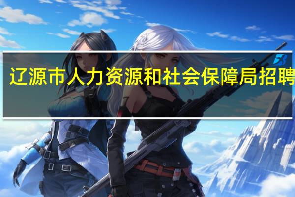 辽源市人力资源和社会保障局招聘信息（辽源市人力资源和社会保障局）