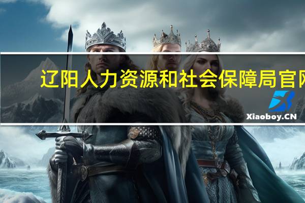 辽阳人力资源和社会保障局官网（辽阳人力资源和社会保障局）