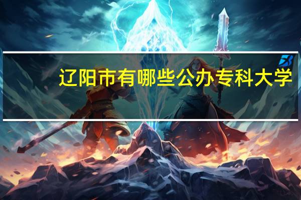 辽阳市有哪些公办专科大学