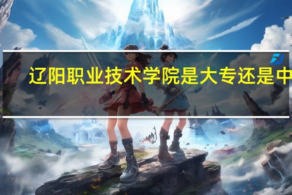辽阳职业技术学院是大专还是中专
