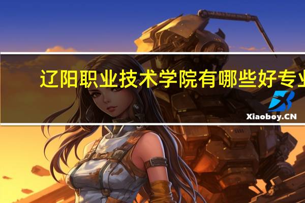 辽阳职业技术学院有哪些好专业,文科理科专业分别有哪些