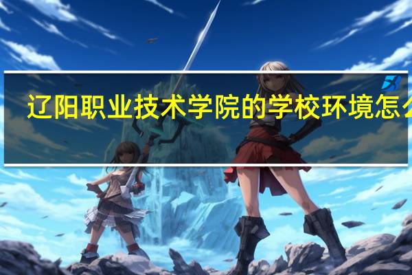辽阳职业技术学院的学校环境怎么样