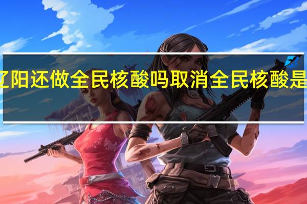辽阳还做全民核酸吗 取消全民核酸是真的吗