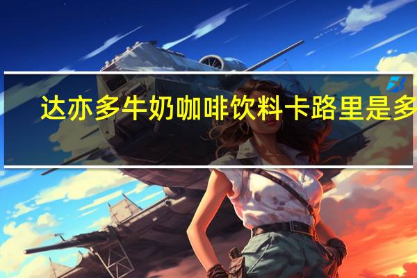 达亦多 牛奶咖啡饮料卡路里是多少