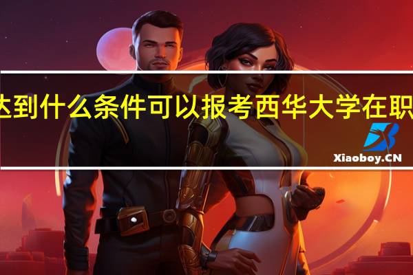 达到什么条件可以报考西华大学在职研究生