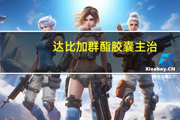 达比加群酯胶囊主治（达比加群酯胶囊的作用）