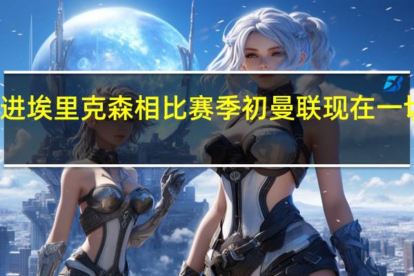 达洛特曼联在朝目标前进 埃里克森相比赛季初曼联现在一切都已不同多条战线全力争冠