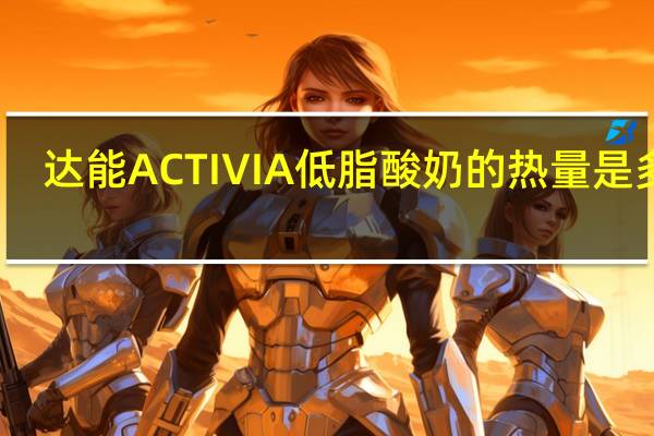 达能 ACTIVIA低脂酸奶的热量是多少