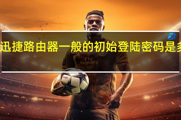 迅捷路由器一般的初始登陆密码是多少位（迅捷路由器一般的初始登陆密码是多少）