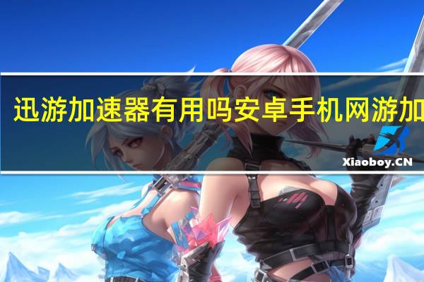 迅游加速器有用吗 安卓手机网游加速器