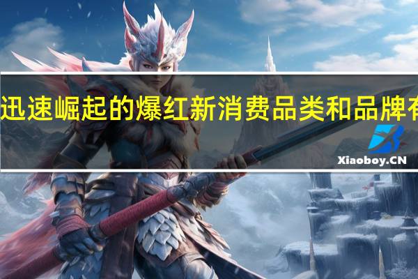 迅速崛起的爆红新消费品类和品牌有哪些