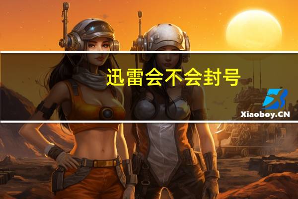 迅雷会不会封号(迅雷被封)
