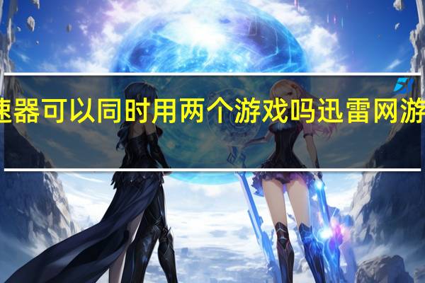 迅雷加速器可以同时用两个游戏吗 迅雷网游加速器普通版