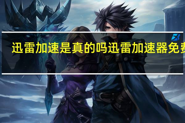 迅雷加速是真的吗 迅雷加速器免费版