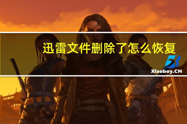 迅雷文件删除了怎么恢复（迅雷彻底删除的文件怎么恢复）