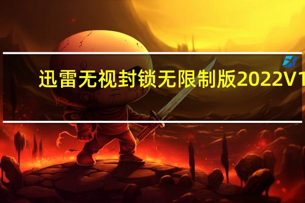 迅雷无视封锁无限制版2022 V11.2.6.1790 免费版（迅雷无视封锁无限制版2022 V11.2.6.1790 免费版功能简介）