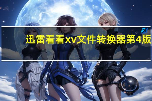 迅雷看看xv文件转换器 第4版（迅雷看看xv文件转换器 第4版功能简介）