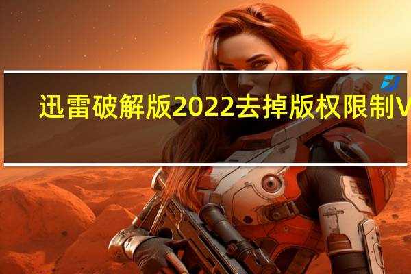 迅雷破解版2022去掉版权限制 V11.2.2.1716 最新免费版（迅雷破解版2022去掉版权限制 V11.2.2.1716 最新免费版功能简介）