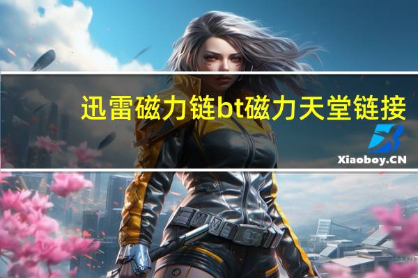 迅雷磁力链bt磁力天堂链接（迅雷磁力链bt磁力天堂下载,盘点国内十大电影下载站）