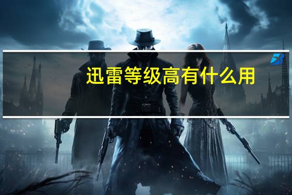 迅雷等级高有什么用（迅雷等级有什么用）
