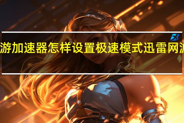 迅雷网游加速器怎样设置极速模式 迅雷网游加速器会员