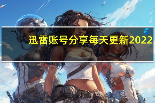 迅雷账号分享每天更新2022（迅雷账号）