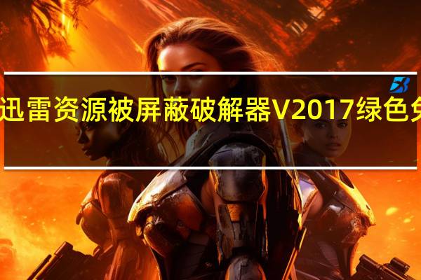 迅雷资源被屏蔽破解器 V2017 绿色免费版（迅雷资源被屏蔽破解器 V2017 绿色免费版功能简介）