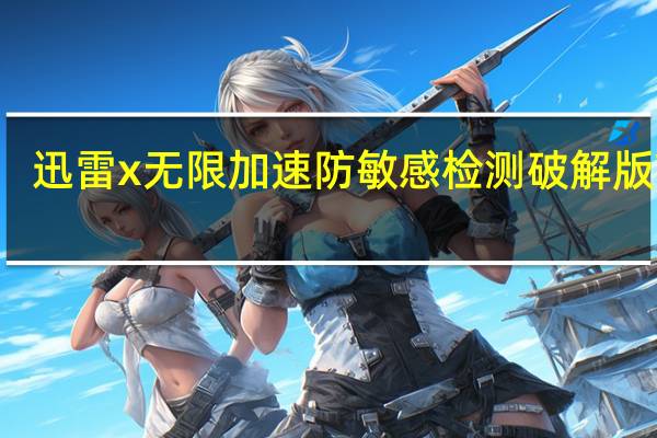 迅雷x无限加速防敏感检测破解版 V10.1.38.890 落尘之木版（迅雷x无限加速防敏感检测破解版 V10.1.38.890 落尘之木版功能简介）